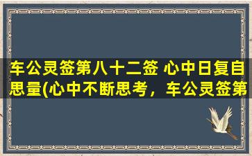 车公灵签第八十二签 心中日复自思量(心中不断思考，车公灵签第82签为你解惑)